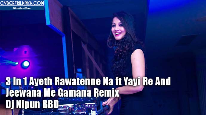 3 In 1 Ayeth Rawatenne Na ft Yayi Re And Jeewana Me Gamana Remix - Dj Nipun BBD