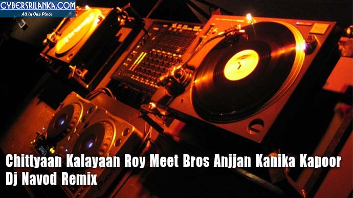 Chittyaan Kalayaan Roy Meet Bros Anjjan Kanika Kapoor - Dj Navod Remix